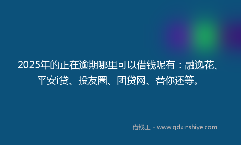 2025年的正在逾期哪里可以借钱呢有：融逸花、平安i贷、投友圈、团贷网、替你还等。