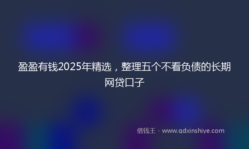 盈盈有钱2025年精选，整理五个不看负债的长期网贷口子