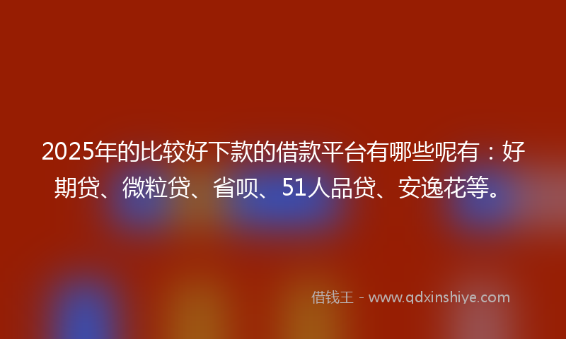 2025年的比较好下款的借款平台有哪些呢有:好期贷、微粒贷、省呗、51人品贷、安逸花等。