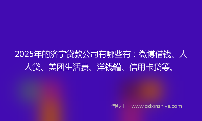 2025年的济宁贷款公司有哪些有：微博借钱、人人贷、美团生活费、洋钱罐、信用卡贷等。