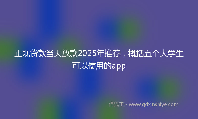 正规贷款当天放款2025年推荐，概括五个大学生可以使用的app
