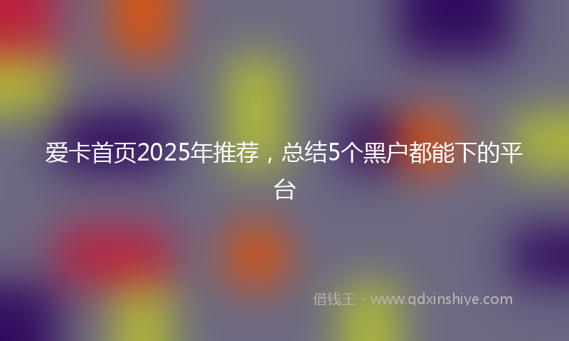 爱卡首页2025年推荐，总结5个黑户都能下的平台