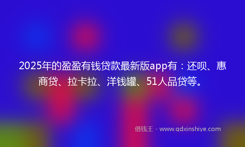 2025年的盈盈有钱贷款最新版app有：还呗、惠商贷、拉卡拉、洋钱罐、51人品贷等。