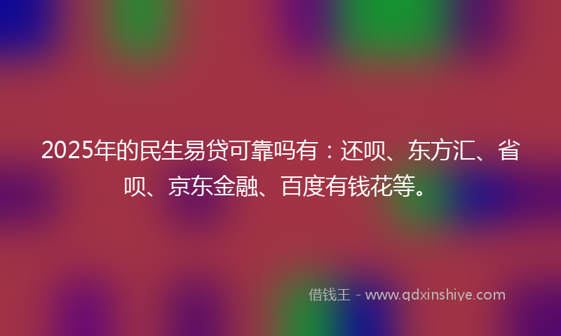 2025年的民生易贷可靠吗有：还呗、东方汇、省呗、京东金融、百度有钱花等。
