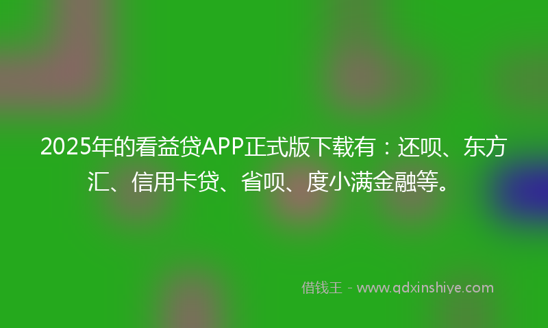 2025年的看益贷APP正式版下载有：还呗、东方汇、信用卡贷、省呗、度小满金融等。