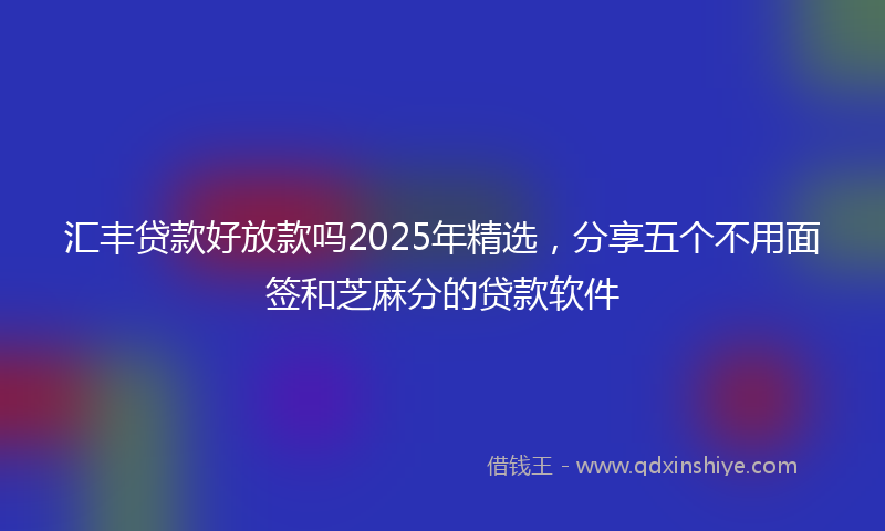 汇丰贷款好放款吗2025年精选，分享五个不用面签和芝麻分的贷款软件