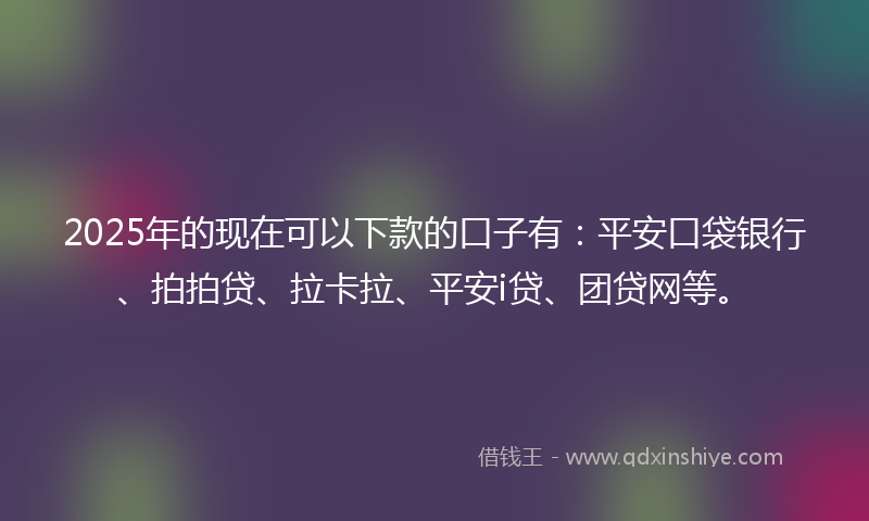 2025年的现在可以下款的口子有：平安口袋银行、拍拍贷、拉卡拉、平安i贷、团贷网等。