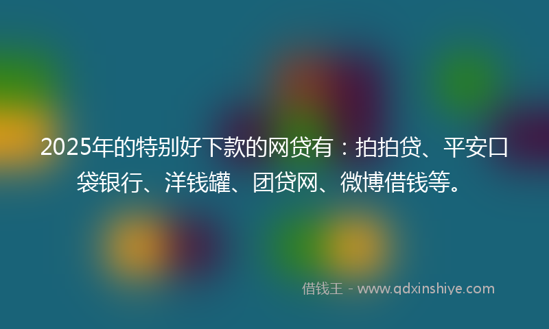 2025年的特别好下款的网贷有:拍拍贷、平安口袋银行、洋钱罐、团贷网、微博借钱等。