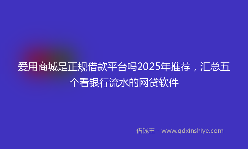 爱用商城是正规借款平台吗2025年推荐，汇总五个看银行流水的网贷软件