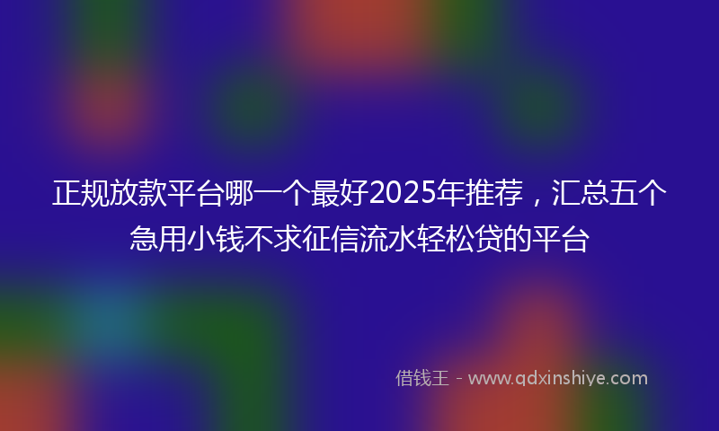 正规放款平台哪一个最好2025年推荐，汇总五个急用小钱不求征信流水轻松贷的平台