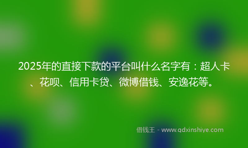 2025年的直接下款的平台叫什么名字有：超人卡、花呗、信用卡贷、微博借钱、安逸花等。