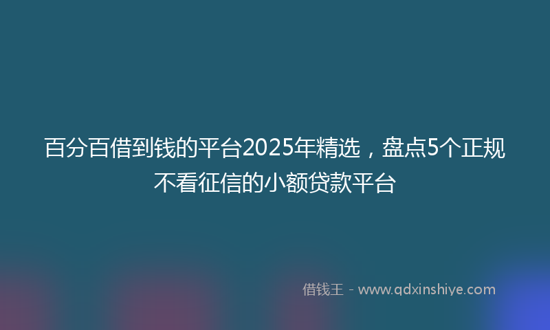 百分百借到钱的平台2025年精选，盘点5个正规不看征信的小额贷款平台
