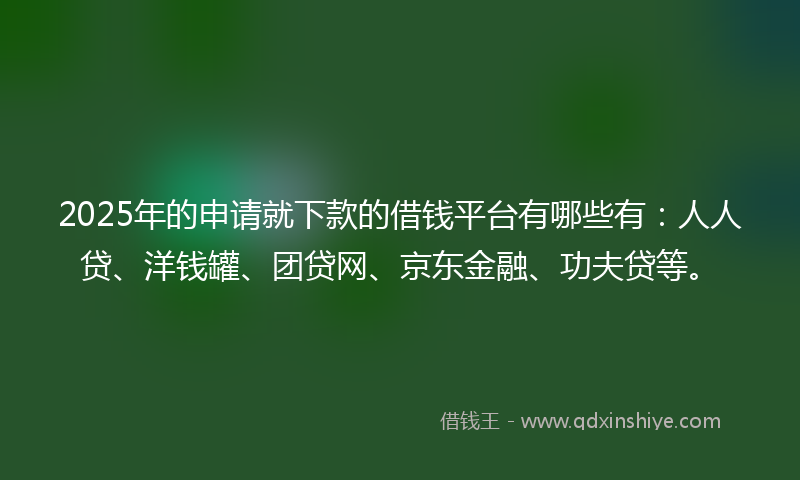 2025年的申请就下款的借钱平台有哪些有：人人贷、洋钱罐、团贷网、京东金融、功夫贷等。