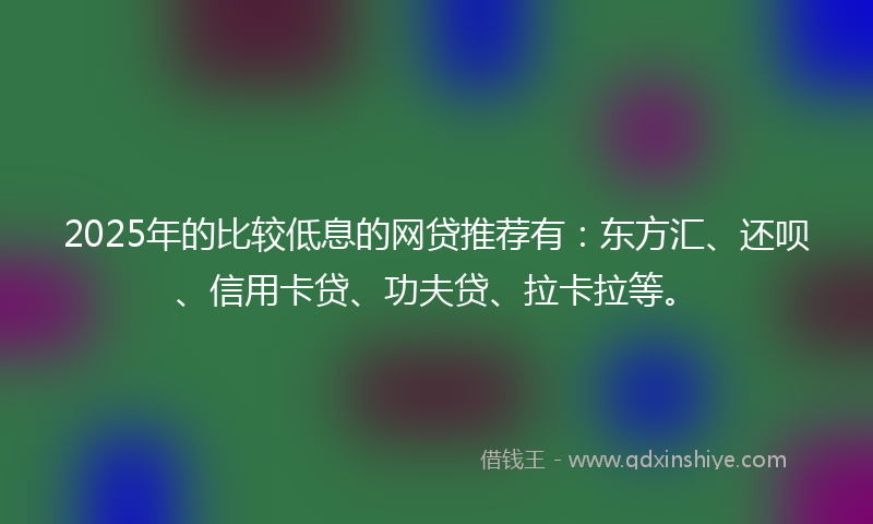 2025年的比较低息的网贷推荐有：东方汇、还呗、信用卡贷、功夫贷、拉卡拉等。