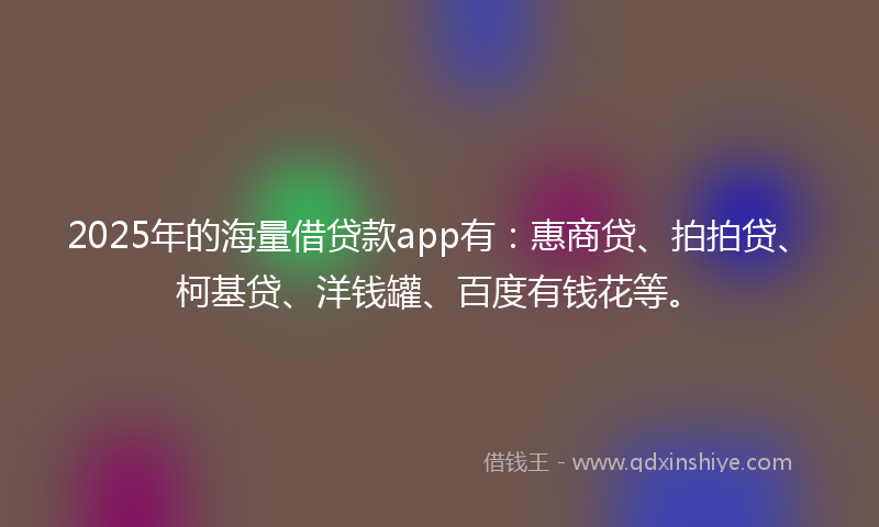 2025年的海量借贷款app有：惠商贷、拍拍贷、柯基贷、洋钱罐、百度有钱花等。
