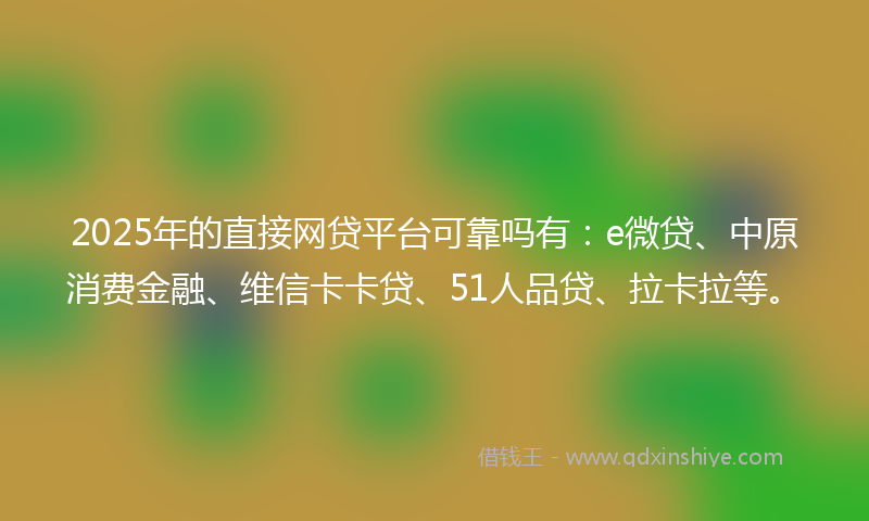 2025年的直接网贷平台可靠吗有:e微贷、中原消费金融、维信卡卡贷、51人品贷、拉卡拉等。