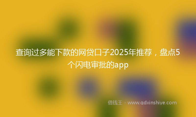 查询过多能下款的网贷口子2025年推荐，盘点5个闪电审批的app