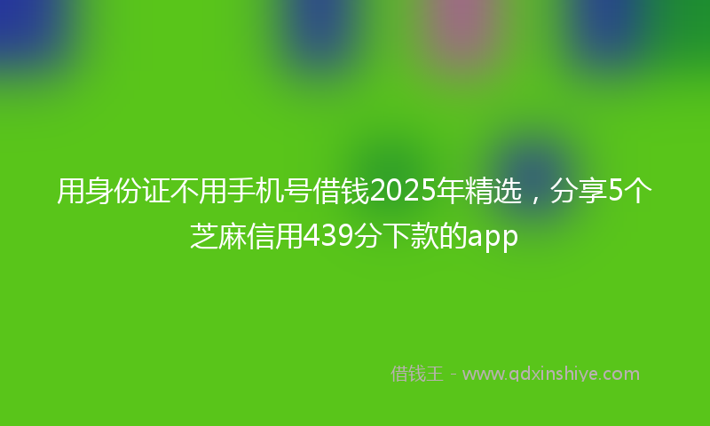 用身份证不用手机号借钱2025年精选,分享5个芝麻信用439分下款的app
