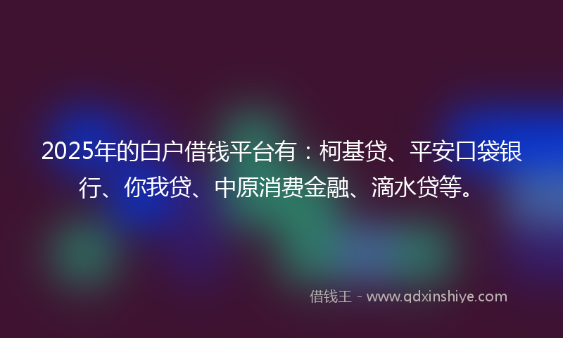 2025年的白户借钱平台有：柯基贷、平安口袋银行、你我贷、中原消费金融、滴水贷等。