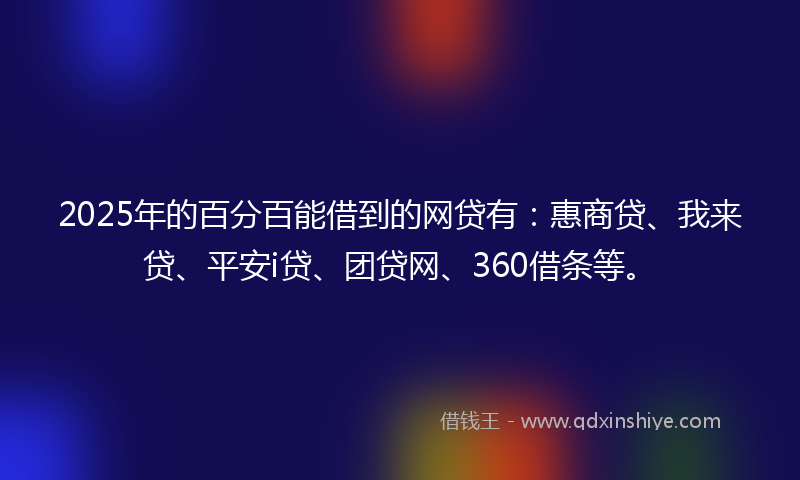 2025年的百分百能借到的网贷有：惠商贷、我来贷、平安i贷、团贷网、360借条等。