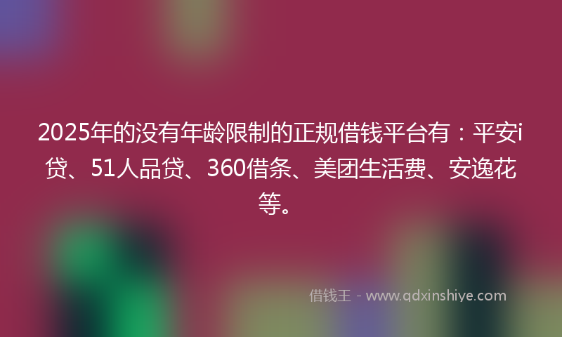 2025年的没有年龄限制的正规借钱平台有：平安i贷、51人品贷、360借条、美团生活费、安逸花等。