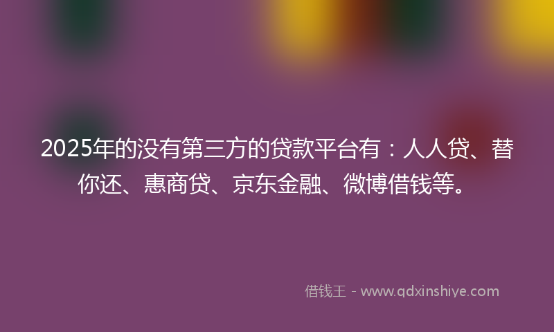 2025年的没有第三方的贷款平台有：人人贷、替你还、惠商贷、京东金融、微博借钱等。