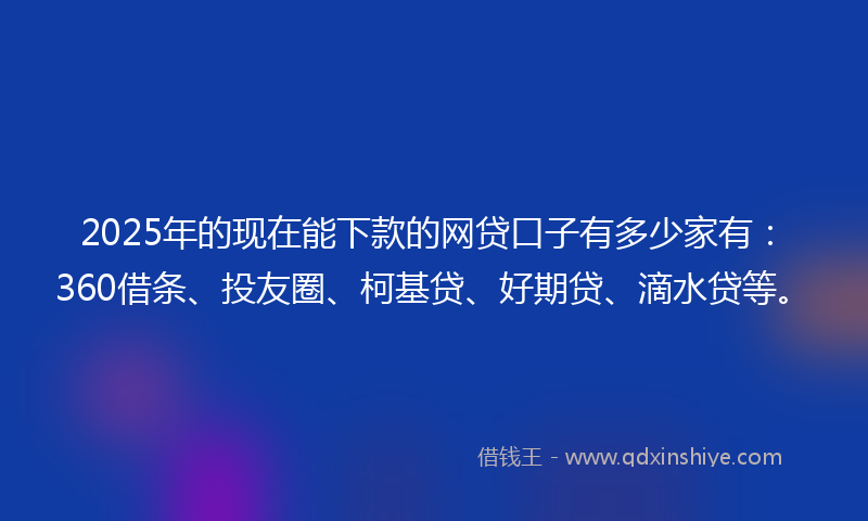 2025年的现在能下款的网贷口子有多少家有：360借条、投友圈、柯基贷、好期贷、滴水贷等。