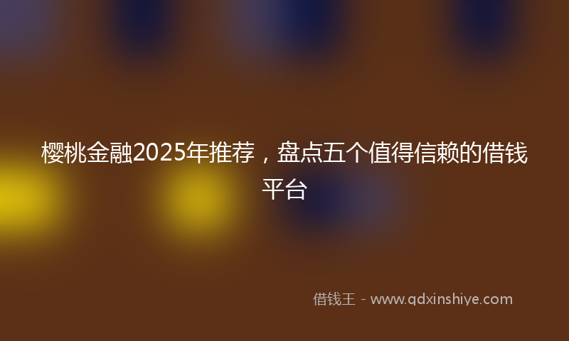 樱桃金融2025年推荐，盘点五个值得信赖的借钱平台