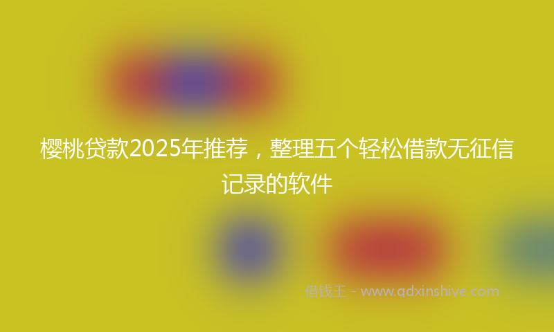 樱桃贷款2025年推荐，整理五个轻松借款无征信记录的软件