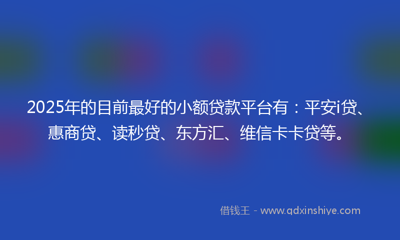 2025年的目前最好的小额贷款平台有：平安i贷、惠商贷、读秒贷、东方汇、维信卡卡贷等。