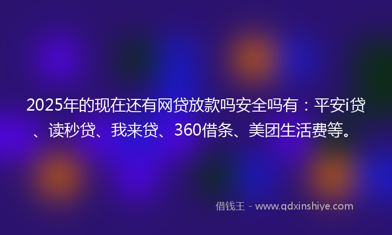 2025年的现在还有网贷放款吗安全吗有：平安i贷、读秒贷、我来贷、360借条、美团生活费等。