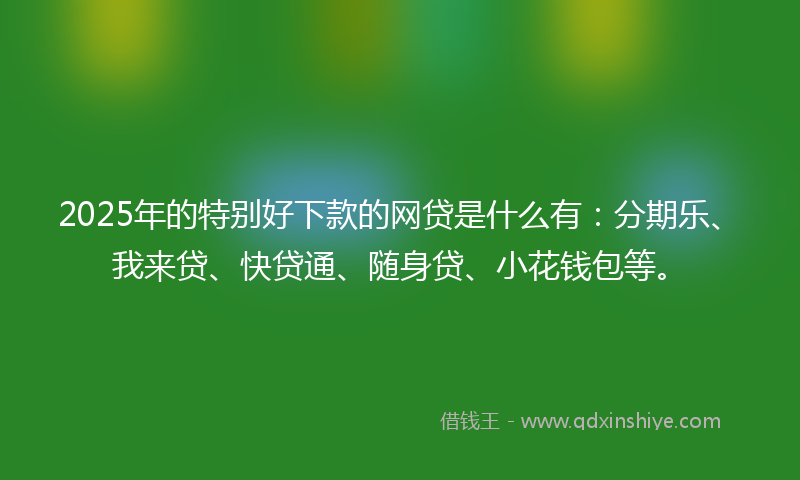 2025年的特别好下款的网贷是什么有：分期乐、我来贷、快贷通、随身贷、小花钱包等。
