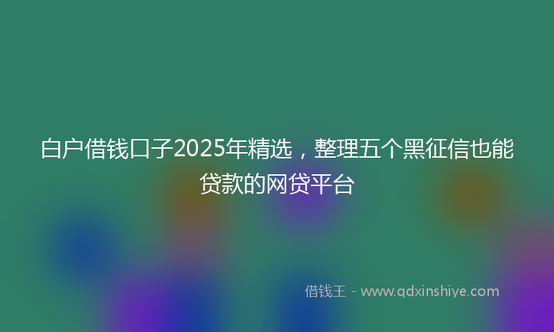 白户借钱口子2025年精选，整理五个黑征信也能贷款的网贷平台