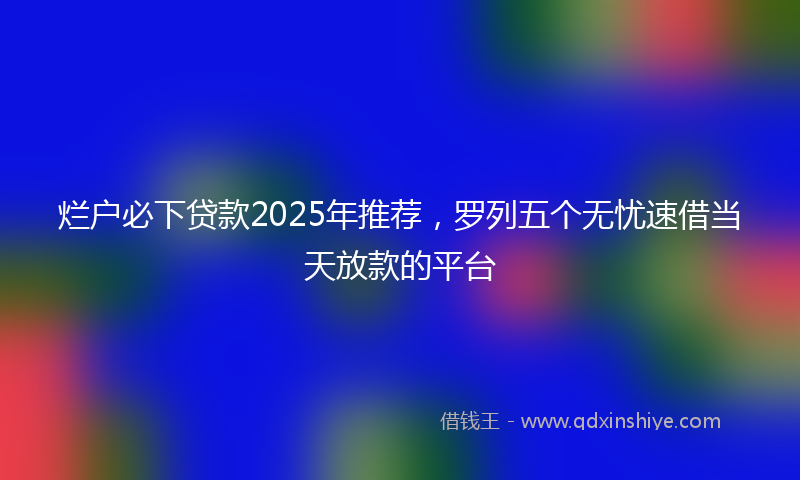 烂户必下贷款2025年推荐，罗列五个无忧速借当天放款的平台
