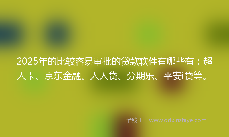 2025年的比较容易审批的贷款软件有哪些有：超人卡、京东金融、人人贷、分期乐、平安i贷等。
