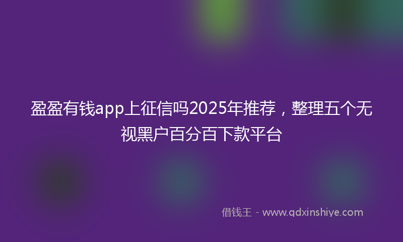 盈盈有钱app上征信吗2025年推荐，整理五个无视黑户百分百下款平台