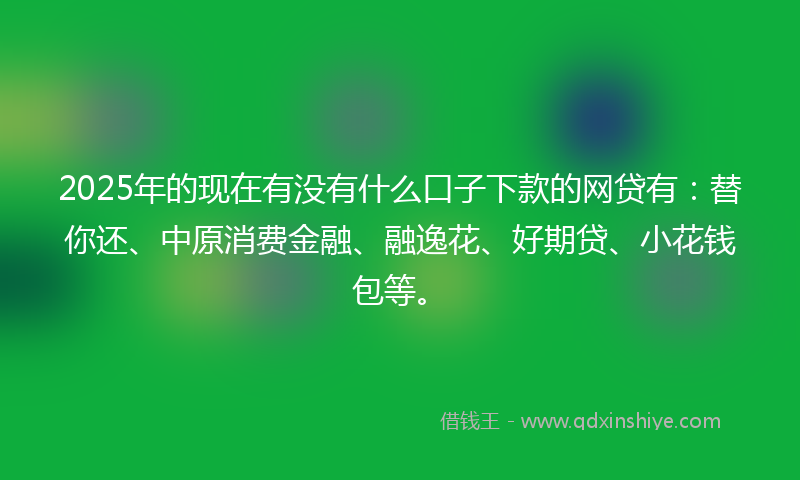 2025年的现在有没有什么口子下款的网贷有：替你还、中原消费金融、融逸花、好期贷、小花钱包等。