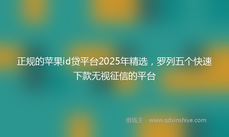 正规的苹果id贷平台2025年精选，罗列五个快速下款无视征信的平台