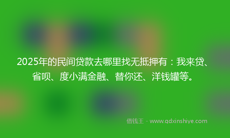 2025年的民间贷款去哪里找无抵押有：我来贷、省呗、度小满金融、替你还、洋钱罐等。