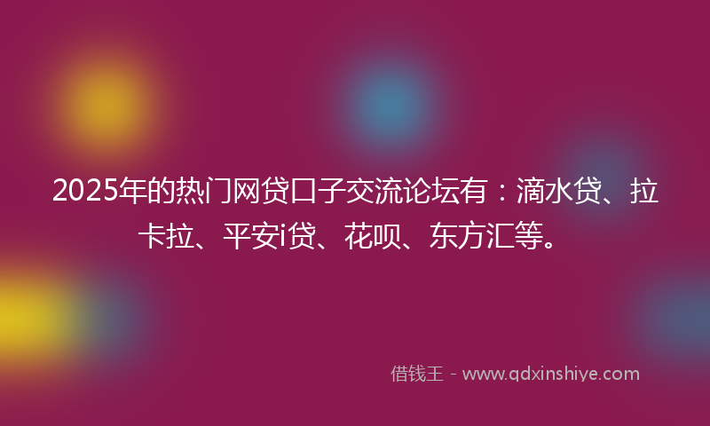 2025年的热门网贷口子交流论坛有：滴水贷、拉卡拉、平安i贷、花呗、东方汇等。