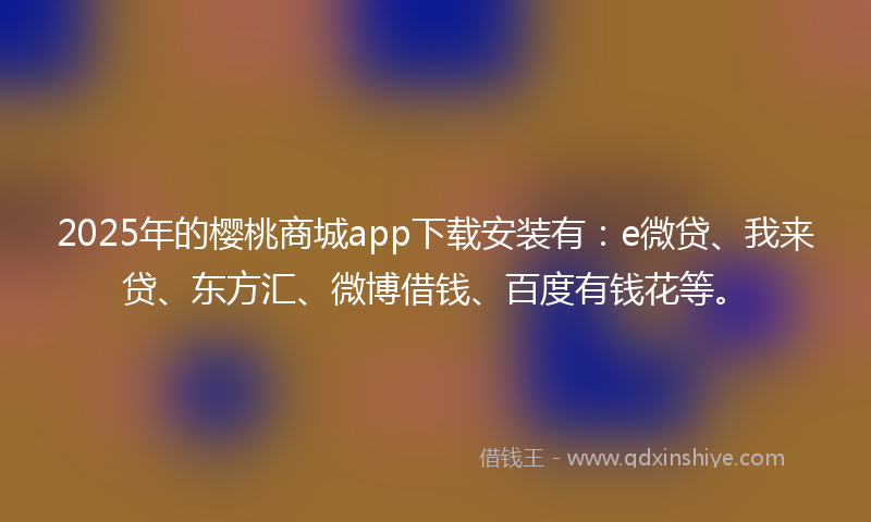 2025年的樱桃商城app下载安装有：e微贷、我来贷、东方汇、微博借钱、百度有钱花等。