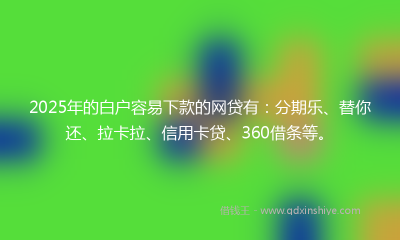 2025年的白户容易下款的网贷有：分期乐、替你还、拉卡拉、信用卡贷、360借条等。