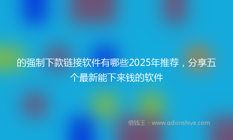 的强制下款链接软件有哪些2025年推荐，分享五个最新能下来钱的软件