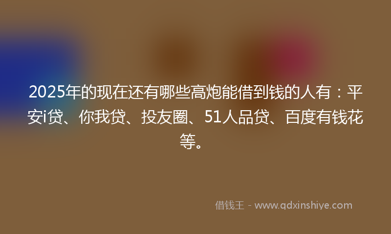 2025年的现在还有哪些高炮能借到钱的人有：平安i贷、你我贷、投友圈、51人品贷、百度有钱花等。
