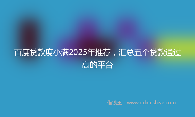 百度贷款度小满2025年推荐，汇总五个贷款通过高的平台