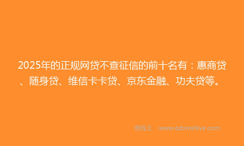 2025年的正规网贷不查征信的前十名有：惠商贷、随身贷、维信卡卡贷、京东金融、功夫贷等。
