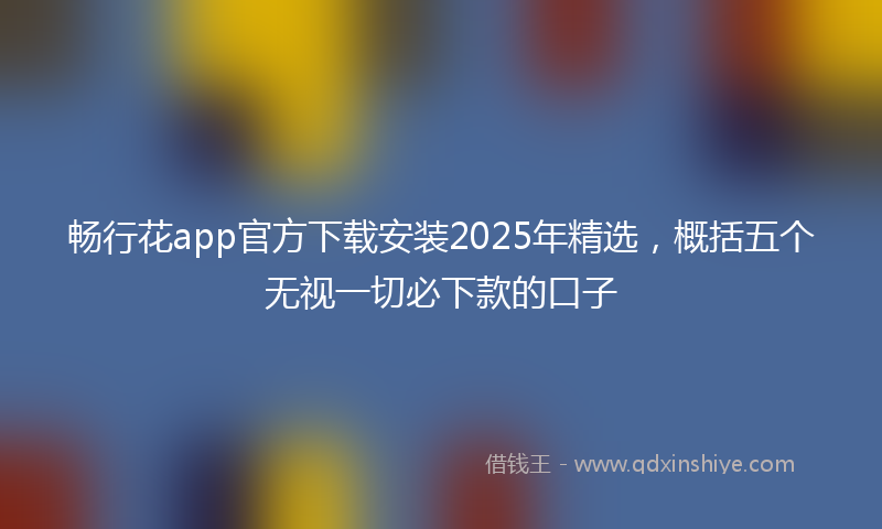 畅行花app官方下载安装2025年精选，概括五个无视一切必下款的口子
