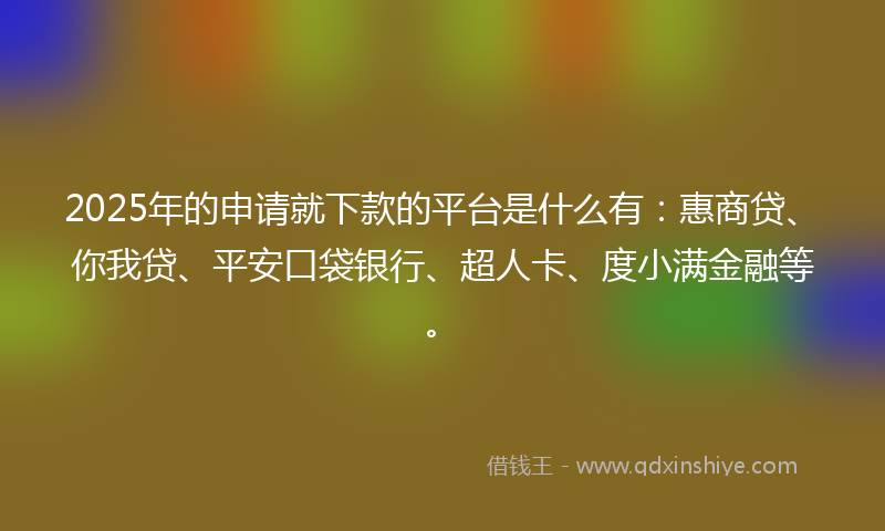 2025年的申请就下款的平台是什么有:惠商贷、你我贷、平安口袋银行、超人卡、度小满金融等。