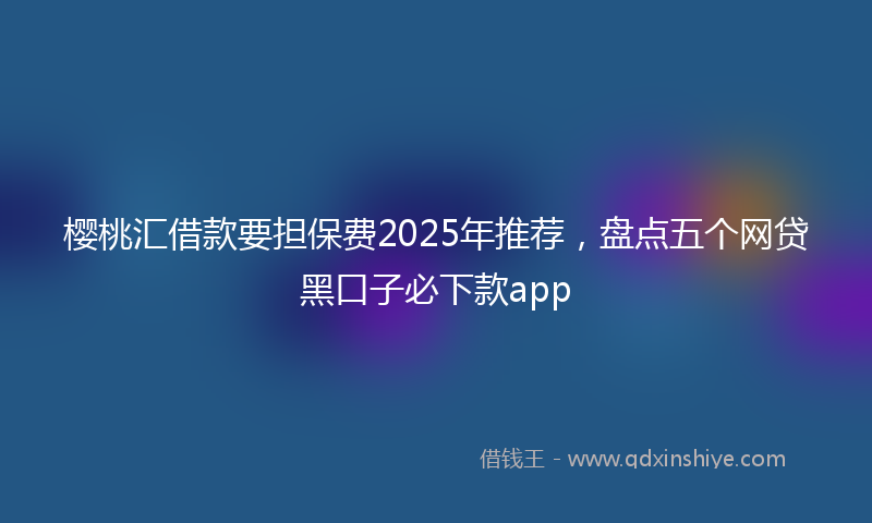樱桃汇借款要担保费2025年推荐，盘点五个网贷黑口子必下款app
