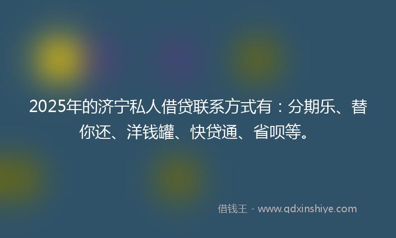 2025年的济宁私人借贷联系方式有:分期乐、替你还、洋钱罐、快贷通、省呗等。